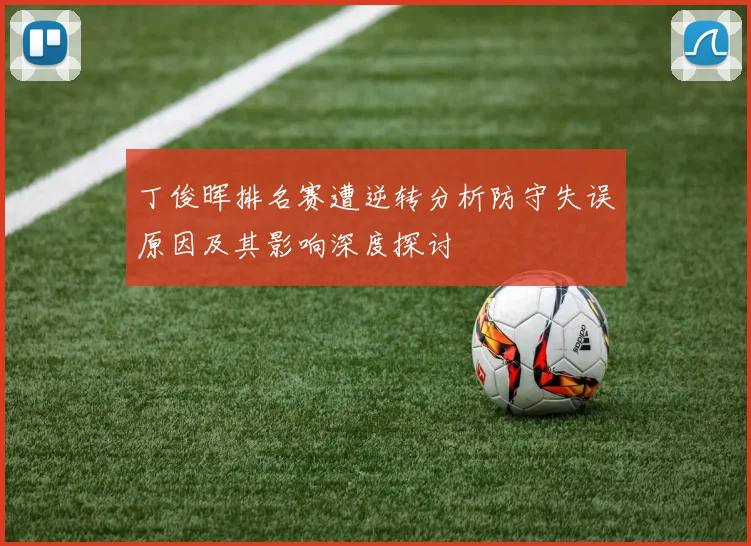 丁俊晖排名赛遭逆转分析防守失误原因及其影响深度探讨