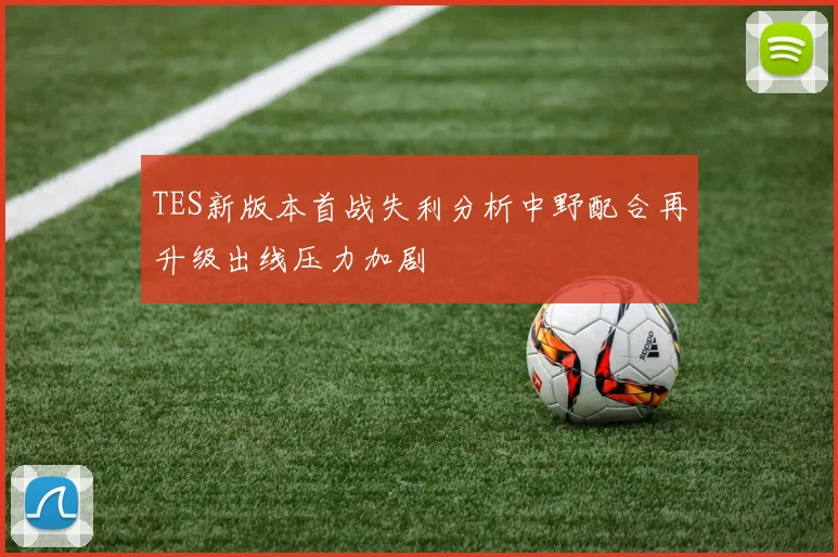 TES新版本首战失利分析中野配合再升级出线压力加剧