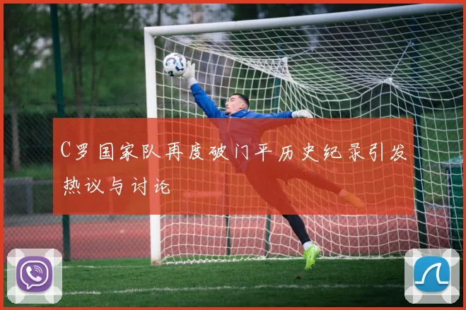 C罗国家队再度破门平历史纪录引发热议与讨论