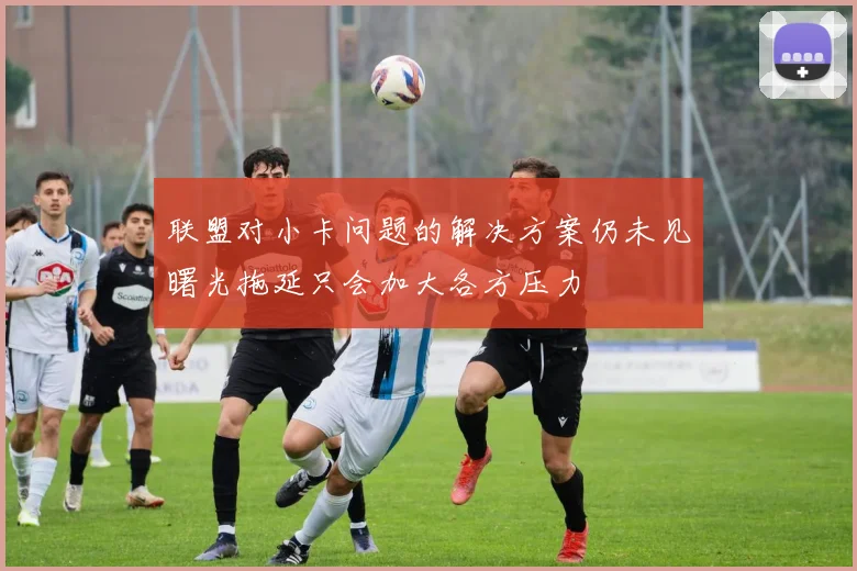 联盟对小卡问题的解决方案仍未见曙光拖延只会加大各方压力