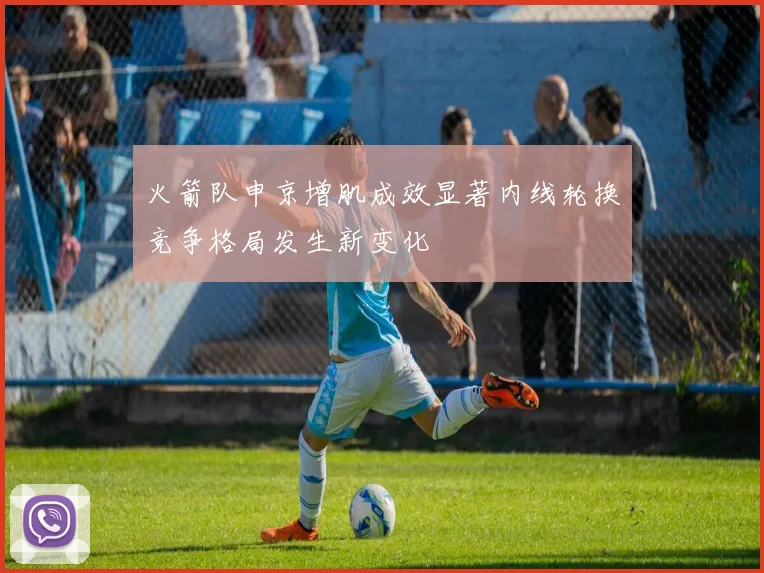 火箭队申京增肌成效显著内线轮换竞争格局发生新变化
