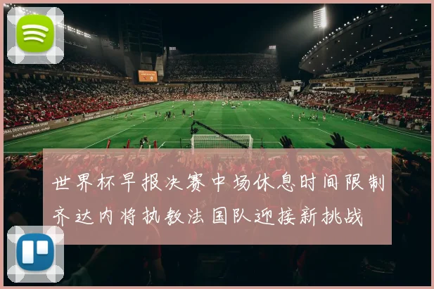 世界杯早报决赛中场休息时间限制齐达内将执教法国队迎接新挑战