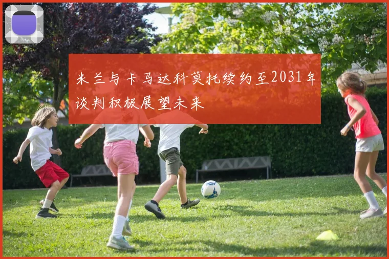 米兰与卡马达科莫托续约至2031年谈判积极展望未来