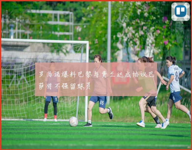 罗马诺爆料巴黎与费兰达成协议巴萨将不强留球员